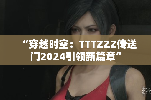 “穿越时空：TTTZZZ传送门2024引领新篇章”