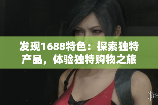 发现1688特色：探索独特产品，体验独特购物之旅