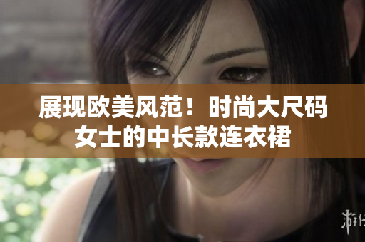 展现欧美风范！时尚大尺码女士的中长款连衣裙