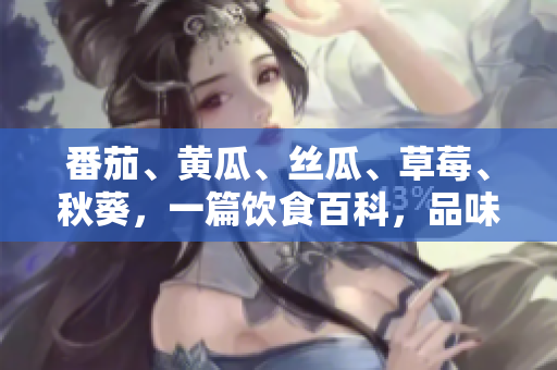 番茄、黄瓜、丝瓜、草莓、秋葵，一篇饮食百科，品味五味生活。