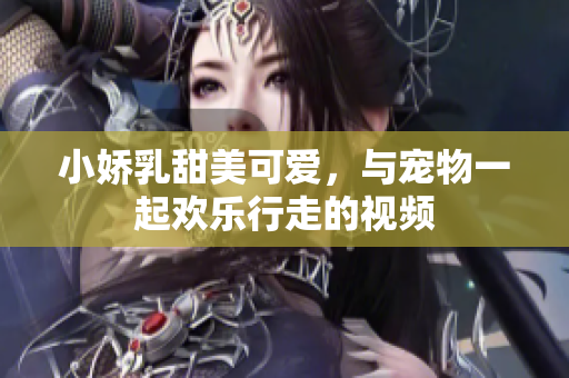 小娇乳甜美可爱，与宠物一起欢乐行走的视频