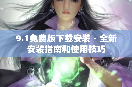 9.1免费版下载安装 - 全新安装指南和使用技巧