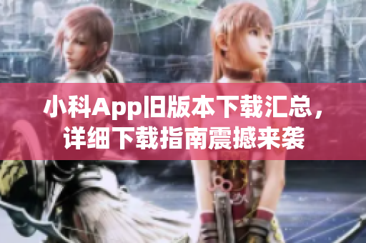 小科App旧版本下载汇总，详细下载指南震撼来袭