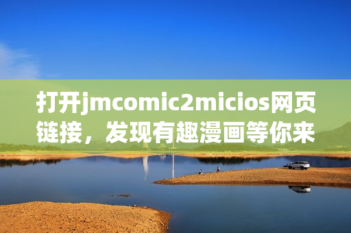 打开jmcomic2micios网页链接，发现有趣漫画等你来读！