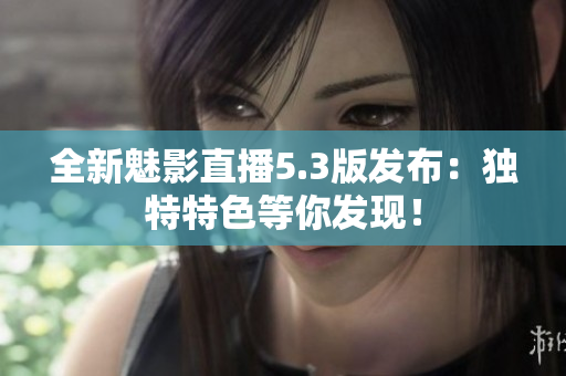 全新魅影直播5.3版发布：独特特色等你发现！