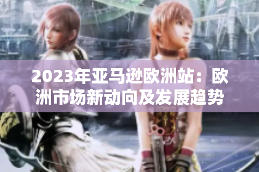 2023年亚马逊欧洲站：欧洲市场新动向及发展趋势