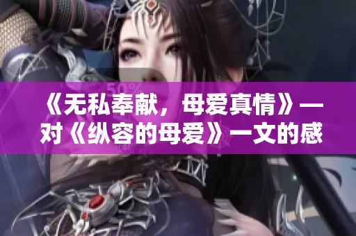 《无私奉献，母爱真情》— 对《纵容的母爱》一文的感悟