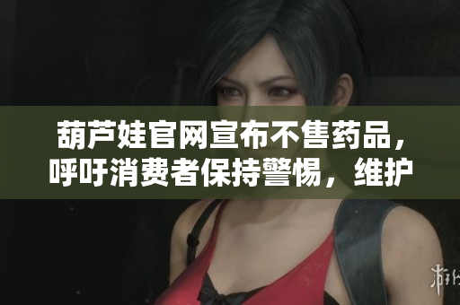 葫芦娃官网宣布不售药品，呼吁消费者保持警惕，维护健康秩序