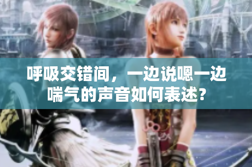 呼吸交错间，一边说嗯一边喘气的声音如何表述？