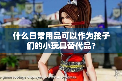 什么日常用品可以作为孩子们的小玩具替代品？