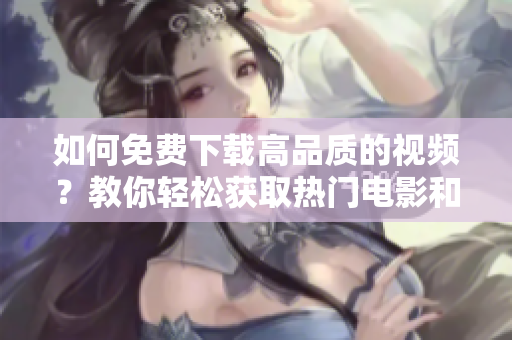 如何免费下载高品质的视频？教你轻松获取热门电影和电视剧的方法