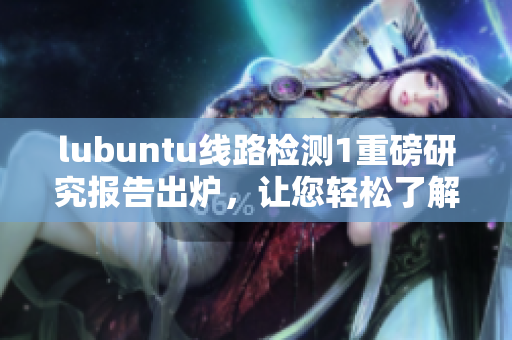 lubuntu线路检测1重磅研究报告出炉，让您轻松了解详情
