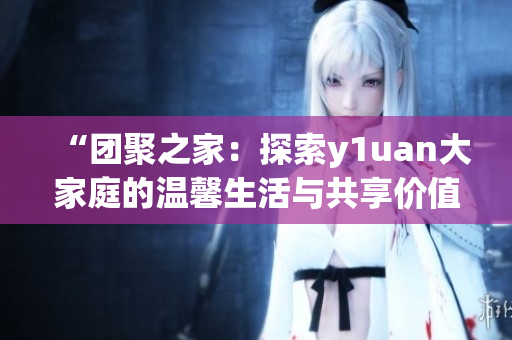 “团聚之家：探索y1uan大家庭的温馨生活与共享价值”
