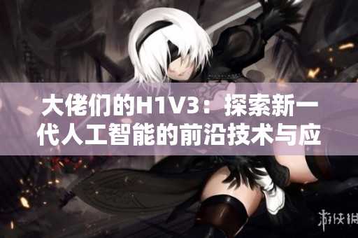 大佬们的H1V3：探索新一代人工智能的前沿技术与应用