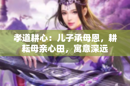 孝道耕心：儿子承母恩，耕耘母亲心田，寓意深远