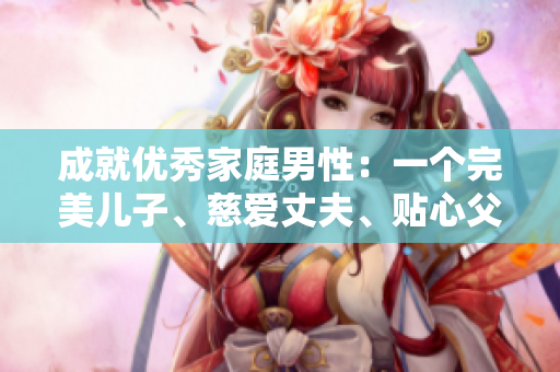 成就优秀家庭男性：一个完美儿子、慈爱丈夫、贴心父亲的故事