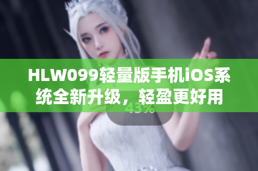 HLW099轻量版手机iOS系统全新升级，轻盈更好用