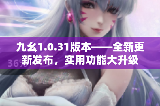 九幺1.0.31版本——全新更新发布，实用功能大升级