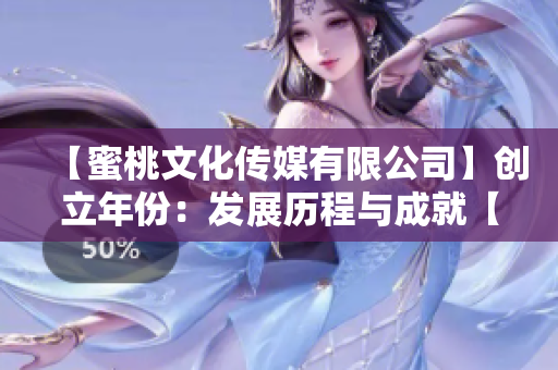 【蜜桃文化传媒有限公司】创立年份：发展历程与成就【图文详解】