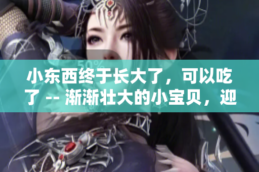 小东西终于长大了，可以吃了 -- 渐渐壮大的小宝贝，迎来了吃饭时刻