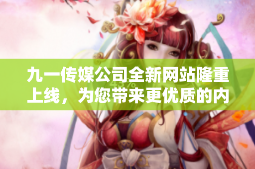 九一传媒公司全新网站隆重上线，为您带来更优质的内容体验