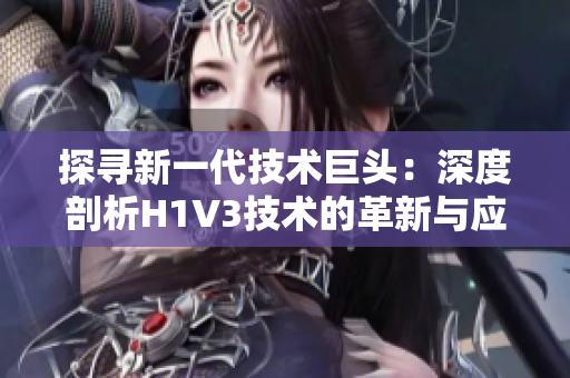 探寻新一代技术巨头：深度剖析H1V3技术的革新与应用前景