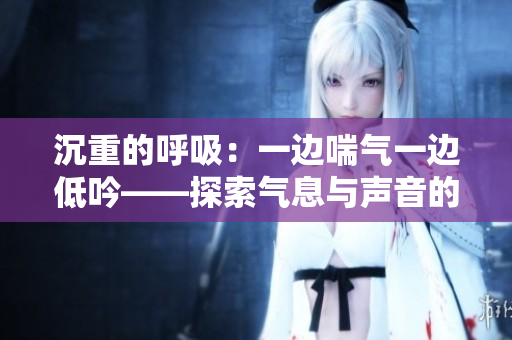 沉重的呼吸：一边喘气一边低吟——探索气息与声音的奥秘