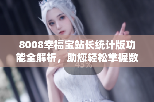 8008幸福宝站长统计版功能全解析，助您轻松掌握数据分析技巧