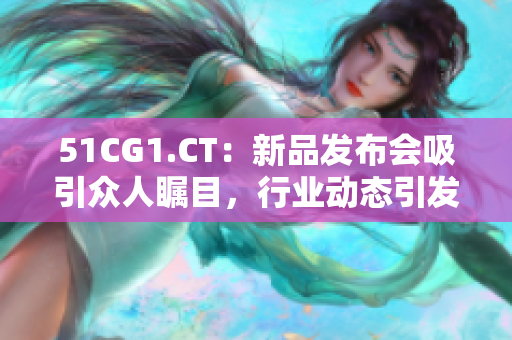 51CG1.CT：新品发布会吸引众人瞩目，行业动态引发热议