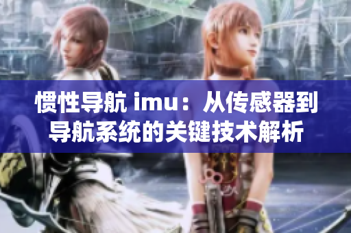 惯性导航 imu：从传感器到导航系统的关键技术解析