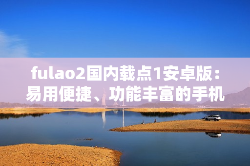 fulao2国内载点1安卓版：易用便捷、功能丰富的手机载点工具