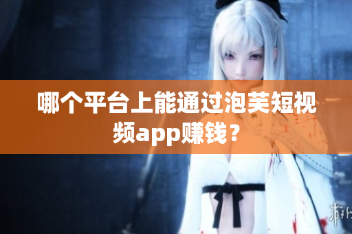 哪个平台上能通过泡芙短视频app赚钱？