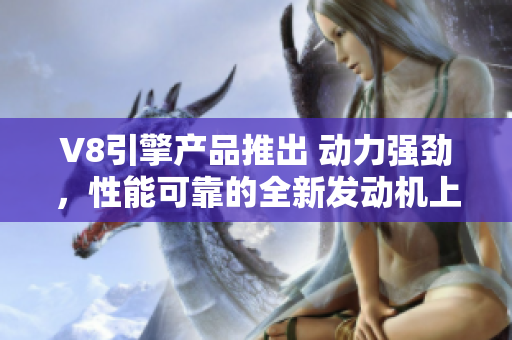 V8引擎产品推出 动力强劲，性能可靠的全新发动机上市
