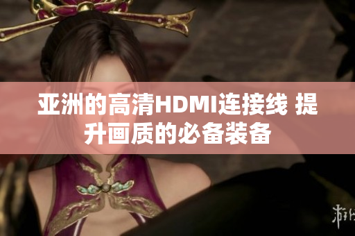 亚洲的高清HDMI连接线 提升画质的必备装备
