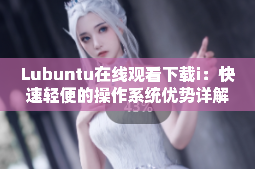 Lubuntu在线观看下载i：快速轻便的操作系统优势详解