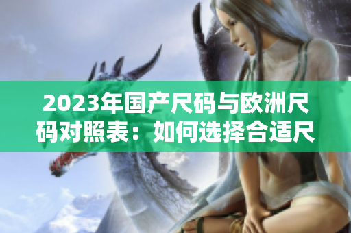 2023年国产尺码与欧洲尺码对照表：如何选择合适尺码？
