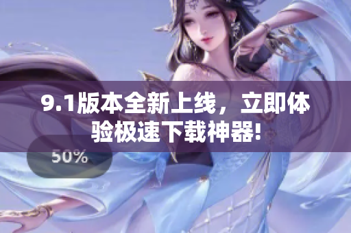 9.1版本全新上线，立即体验极速下载神器!