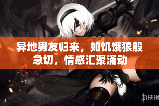 异地男友归来，如饥饿狼般急切，情感汇聚涌动