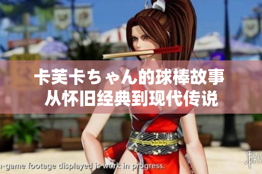 卡芙卡ちゃん的球棒故事 从怀旧经典到现代传说