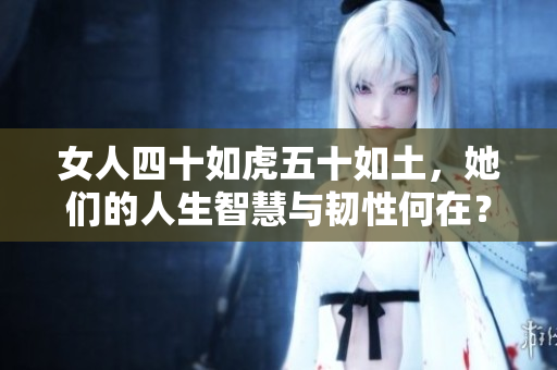 女人四十如虎五十如土，她们的人生智慧与韧性何在？