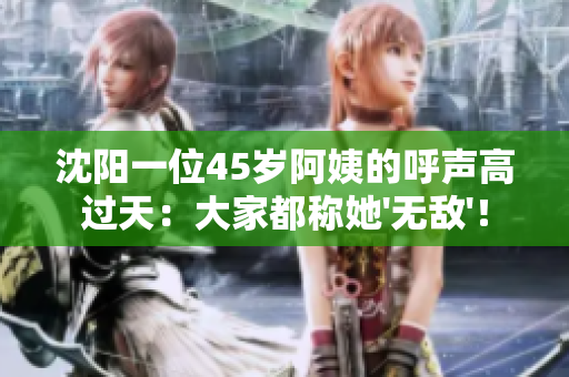 沈阳一位45岁阿姨的呼声高过天：大家都称她'无敌'！