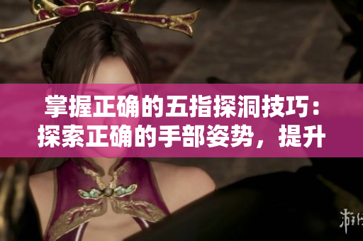 掌握正确的五指探洞技巧：探索正确的手部姿势，提升钻探效率