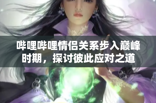 哔哩哔哩情侣关系步入巅峰时期，探讨彼此应对之道