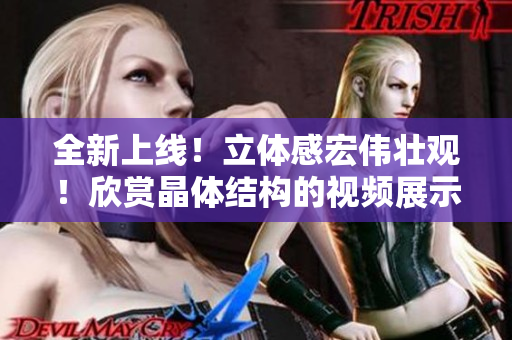 全新上线！立体感宏伟壮观！欣赏晶体结构的视频展示任您在线观看