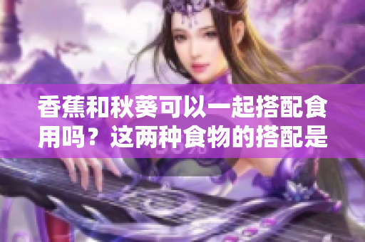 香蕉和秋葵可以一起搭配食用吗？这两种食物的搭配是否具有营养价值？