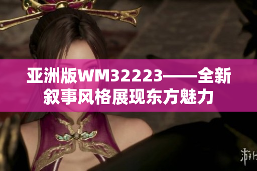 亚洲版WM32223——全新叙事风格展现东方魅力