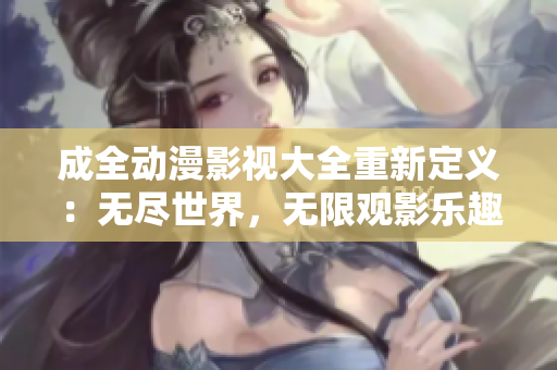 成全动漫影视大全重新定义：无尽世界，无限观影乐趣