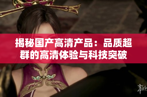 揭秘国产高清产品：品质超群的高清体验与科技突破