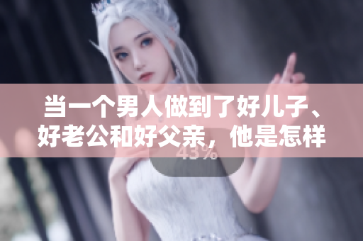当一个男人做到了好儿子、好老公和好父亲，他是怎样的人？