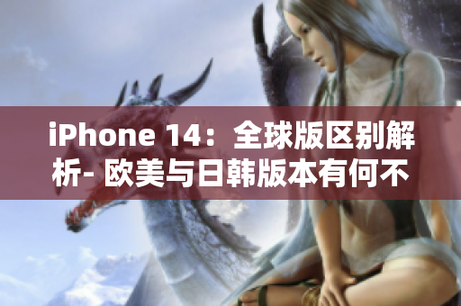 iPhone 14：全球版区别解析- 欧美与日韩版本有何不同？